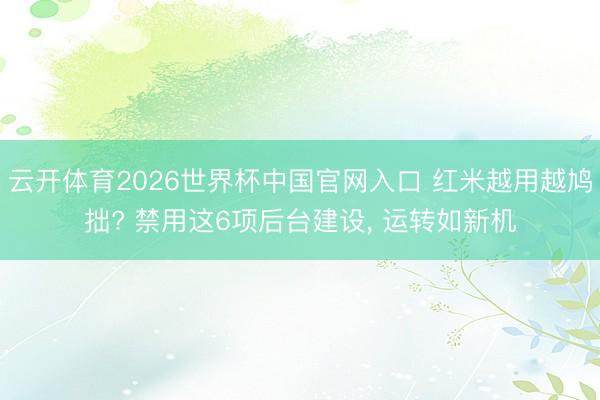 云开体育2026世界杯中国官网入口 红米越用越鸠拙? 禁用这6项后台建设， 运转如新机