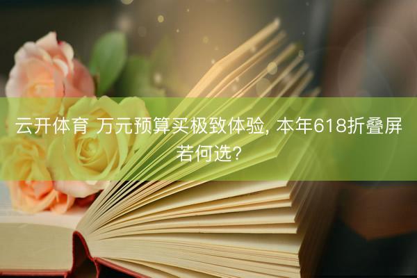 云开体育 万元预算买极致体验， 本年618折叠屏若何选?