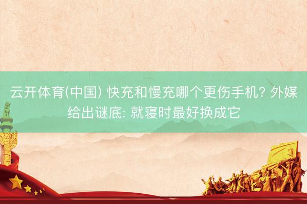 云开体育(中国) 快充和慢充哪个更伤手机? 外媒给出谜底: 就寝时最好换成它