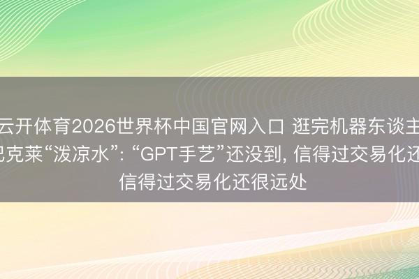 云开体育2026世界杯中国官网入口 逛完机器东谈主峰会， 巴克莱“泼凉水”: “GPT手艺”还没到， 信得过交易化还很远处