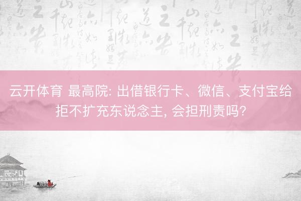 云开体育 最高院: 出借银行卡、微信、支付宝给拒不扩充东说念主， 会担刑责吗?