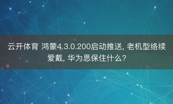 云开体育 鸿蒙4.3.0.200启动推送， 老机型络续爱戴， 华为思保住什么?