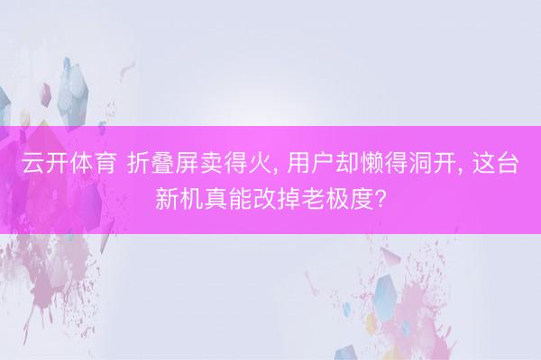 云开体育 折叠屏卖得火， 用户却懒得洞开， 这台新机真能改掉老极度?