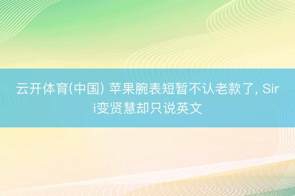 云开体育(中国) 苹果腕表短暂不认老款了， Siri变贤慧却只说英文