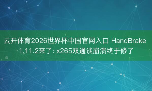 云开体育2026世界杯中国官网入口 HandBrake 1.11.2来了: x265双通谈崩溃终于修了