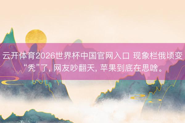 云开体育2026世界杯中国官网入口 现象栏俄顷变“秃”了， 网友吵翻天， 苹果到底在思啥。