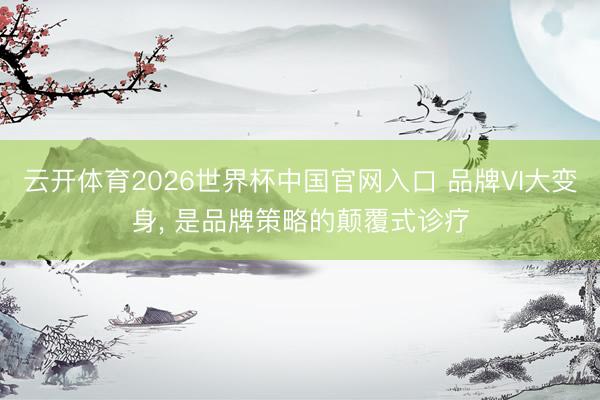 云开体育2026世界杯中国官网入口 品牌VI大变身， 是品牌策略的颠覆式诊疗