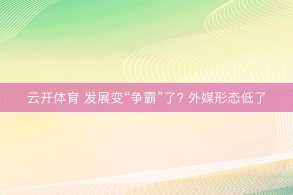 云开体育 发展变“争霸”了? 外媒形态低了