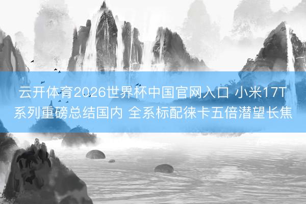 云开体育2026世界杯中国官网入口 小米17T系列重磅总结国内 全系标配徕卡五倍潜望长焦