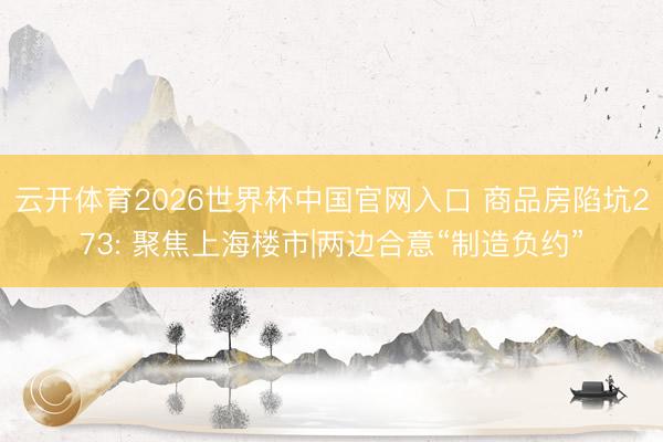 云开体育2026世界杯中国官网入口 商品房陷坑273: 聚焦上海楼市|两边合意“制造负约”