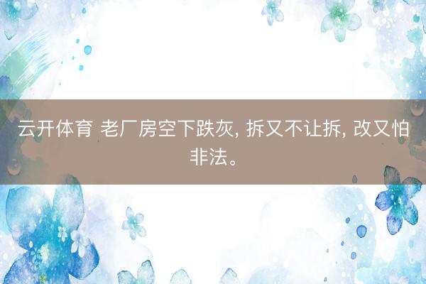 云开体育 老厂房空下跌灰, 拆又不让拆, 改又怕非法。