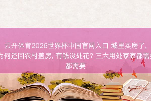 云开体育2026世界杯中国官网入口 城里买房了， 为何还回农村盖房， 有钱没处花? 三大用处家家都需要