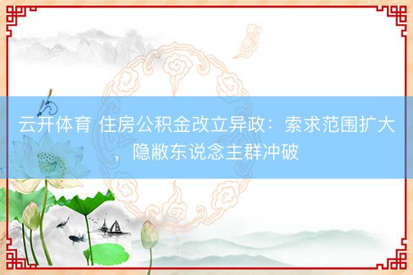 云开体育 住房公积金改立异政：索求范围扩大，隐敝东说念主群冲破