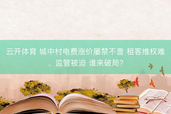 云开体育 城中村电费涨价屡禁不啻 租客维权难、监管被迫 谁来破局?
