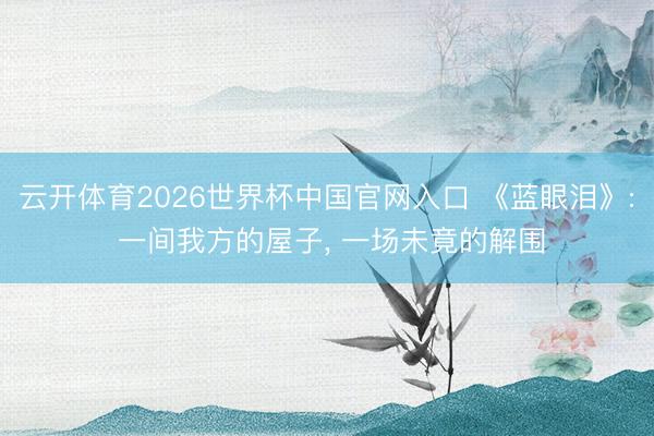 云开体育2026世界杯中国官网入口 《蓝眼泪》: 一间我方的屋子， 一场未竟的解围