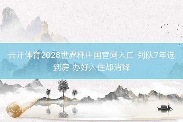 云开体育2026世界杯中国官网入口 列队7年选到房 办好入住却消释