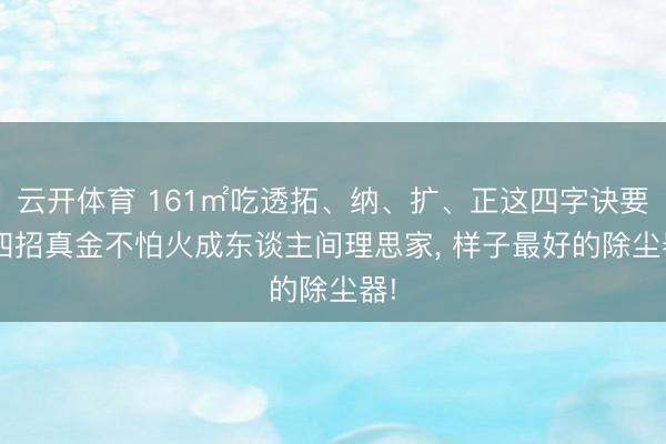 云开体育 161㎡吃透拓、纳、扩、正这四字诀要， 四招真金不怕火成东谈主间理思家， 样子最好的除尘器!