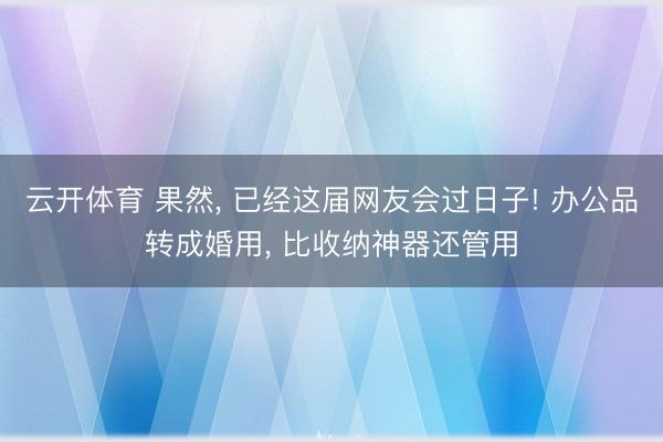 云开体育 果然， 已经这届网友会过日子! 办公品转成婚用， 比收纳神器还管用