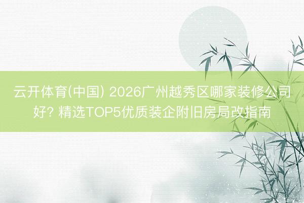 云开体育(中国) 2026广州越秀区哪家装修公司好? 精选TOP5优质装企附旧房局改指南