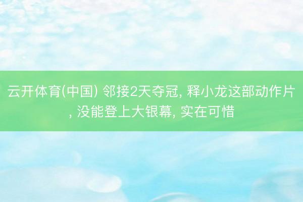 云开体育(中国) 邻接2天夺冠, 释小龙这部动作片, 没能登上大银幕, 实在可惜