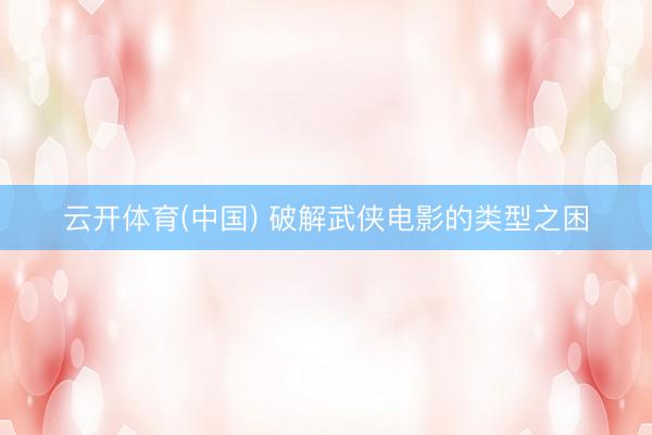 云开体育(中国) 破解武侠电影的类型之困