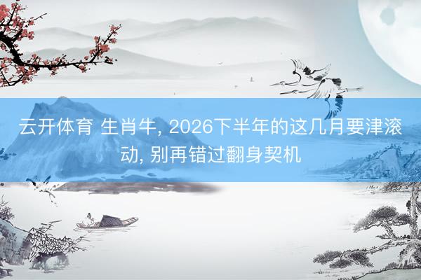 云开体育 生肖牛， 2026下半年的这几月要津滚动， 别再错过翻身契机