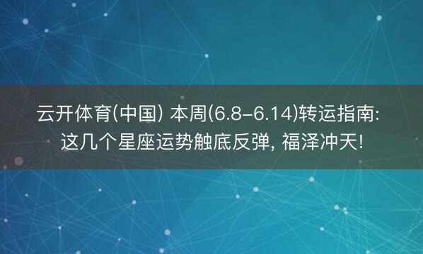 云开体育(中国) 本周(6.8-6.14)转运指南: 这几个星座运势触底反弹， 福泽冲天!