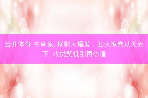 云开体育 生肖兔， 横财大爆发、四大惊喜从天而下， 收拢契机别再彷徨