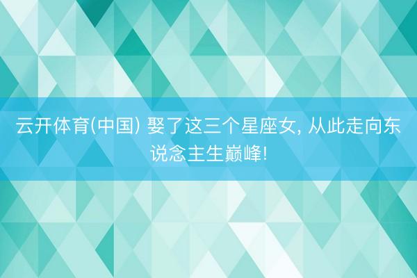 云开体育(中国) 娶了这三个星座女，<a href=