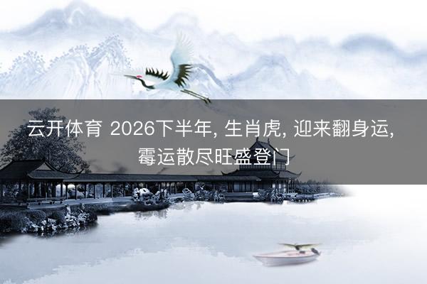 云开体育 2026下半年， 生肖虎， 迎来翻身运， 霉运散尽旺盛登门