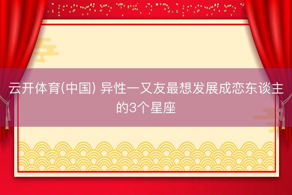 云开体育(中国) 异性一又友最想发展成恋东谈主的3个星座