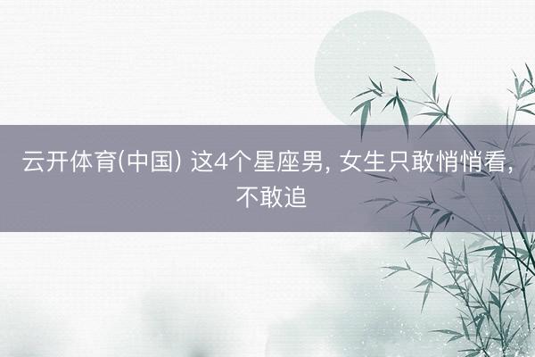 云开体育(中国) 这4个星座男， 女生只敢悄悄看， 不敢追