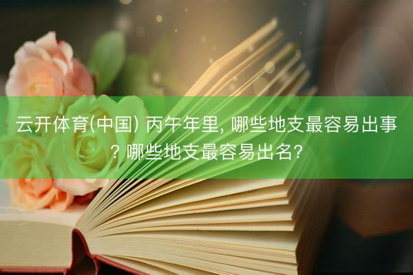 云开体育(中国) 丙午年里， 哪些地支最容易出事? 哪些地支最容易出名?