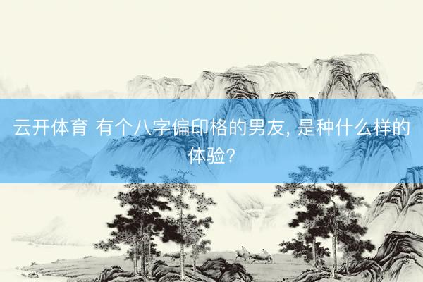 云开体育 有个八字偏印格的男友， 是种什么样的体验?