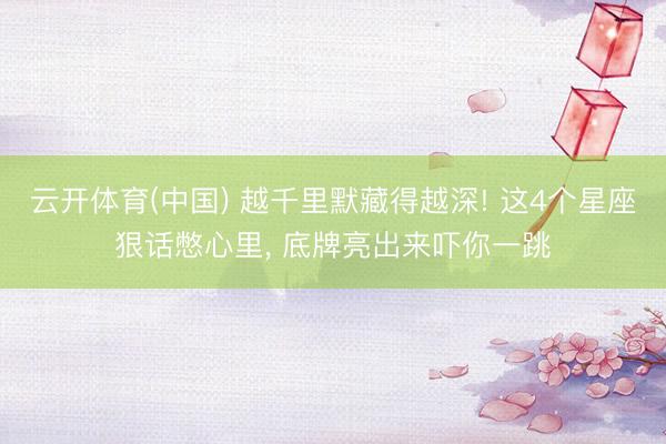 云开体育(中国) 越千里默藏得越深! 这4个星座狠话憋心里， 底牌亮出来吓你一跳