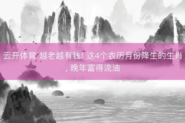云开体育 越老越有钱! 这4个农历月份降生的生肖， 晚年富得流油