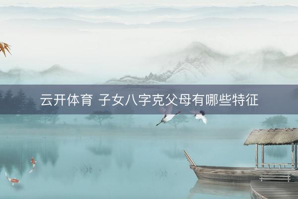 云开体育 子女八字克父母有哪些特征