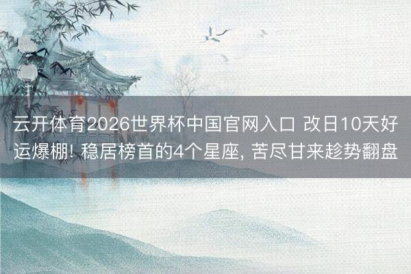 云开体育2026世界杯中国官网入口 改日10天好运爆棚! 稳居榜首的4个星座， 苦尽甘来趁势翻盘