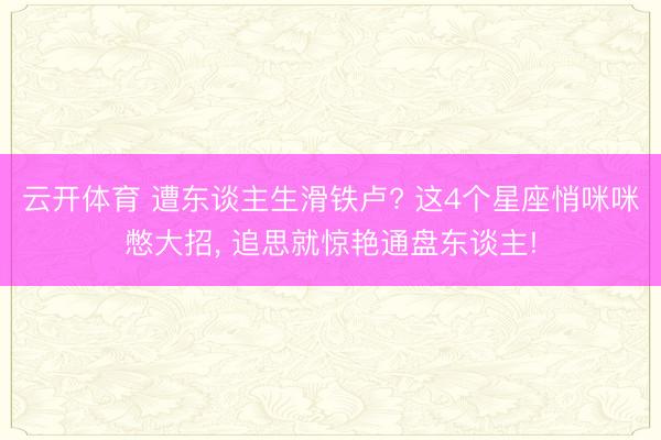 云开体育 遭东谈主生滑铁卢? 这4个星座悄咪咪憋大招， 追思就惊艳通盘东谈主!