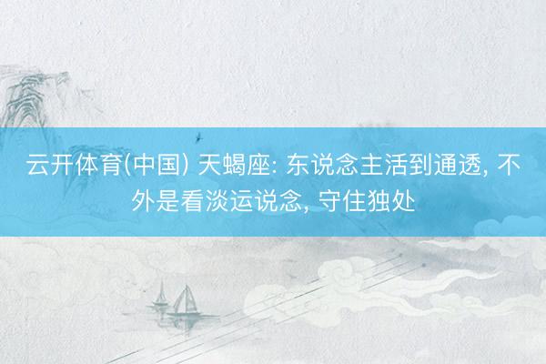 云开体育(中国) 天蝎座: 东说念主活到通透， 不外是看淡运说念， 守住独处
