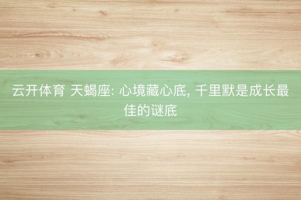 云开体育 天蝎座: 心境藏心底， 千里默是成长最佳的谜底