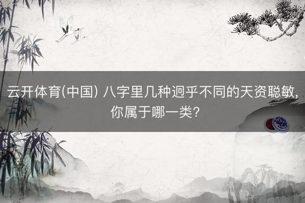 云开体育(中国) 八字里几种迥乎不同的天资聪敏， 你属于哪一类?