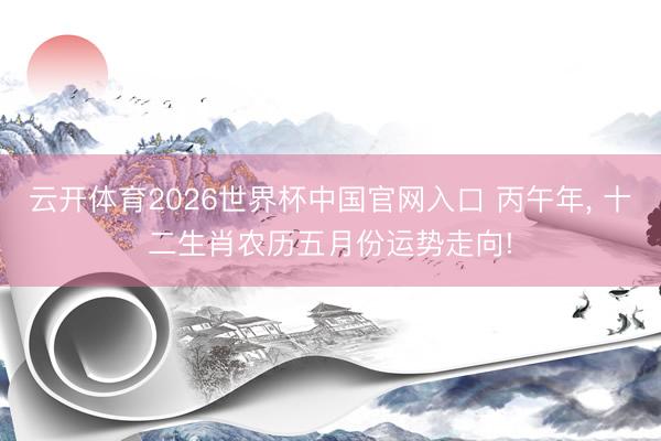 云开体育2026世界杯中国官网入口 丙午年， 十二生肖农历五月份运势走向!