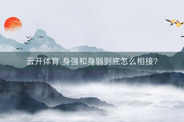 云开体育 身强和身弱到底怎么相接?