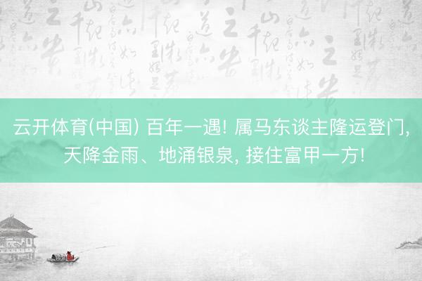 云开体育(中国) 百年一遇! 属马东谈主隆运登门， 天降金雨、地涌银泉， 接住富甲一方!