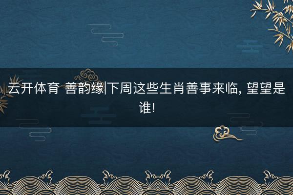 云开体育 善韵缘|下周这些生肖善事来临， 望望是谁!