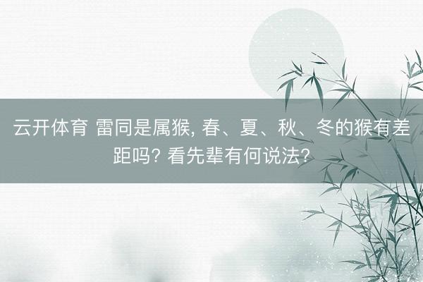 云开体育 雷同是属猴， 春、夏、秋、冬的猴有差距吗? 看先辈有何说法?
