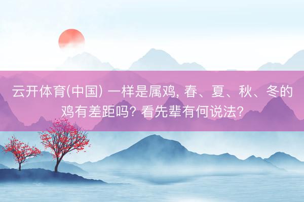 云开体育(中国) 一样是属鸡, 春、夏、秋、冬的鸡有差距吗? 看先辈有何说法?