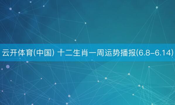 云开体育(中国) 十二生肖一周运势播报(6.8-6.14)