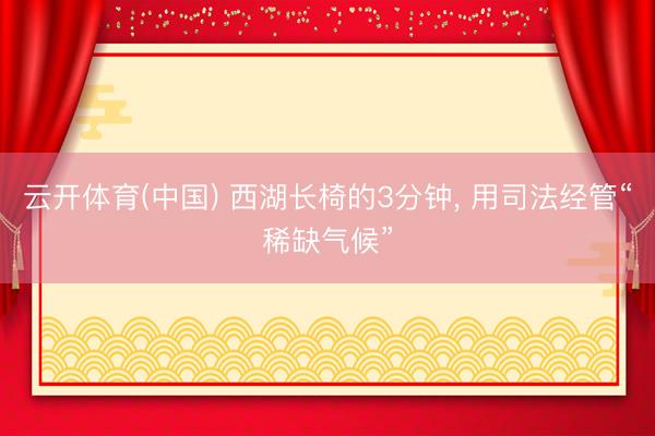 云开体育(中国) 西湖长椅的3分钟， 用司法经管“稀缺气候”